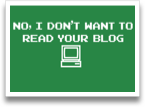 No, I Don't Want To Read Your Blog